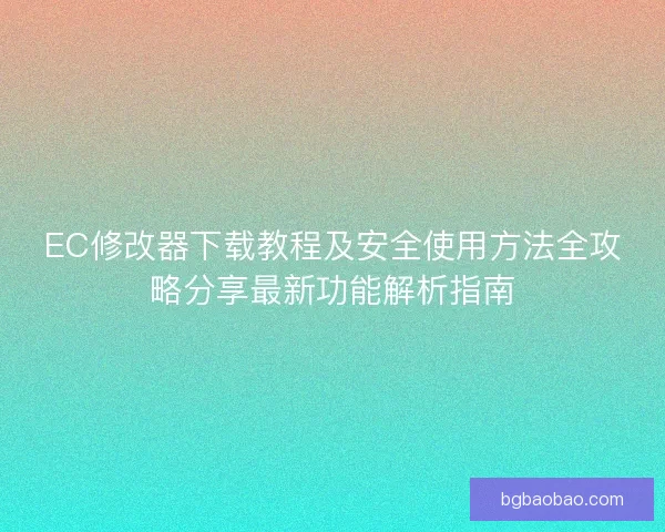 EC修改器下载教程及安全使用方法全攻略分享最新功能解析指南