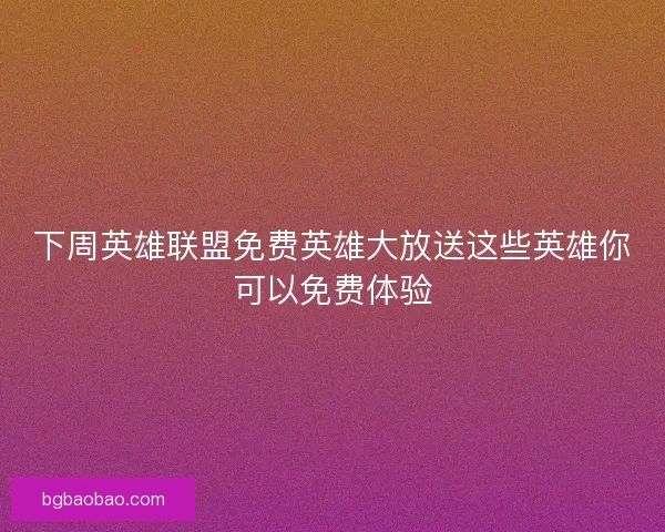 下周英雄联盟免费英雄大放送这些英雄你可以免费体验