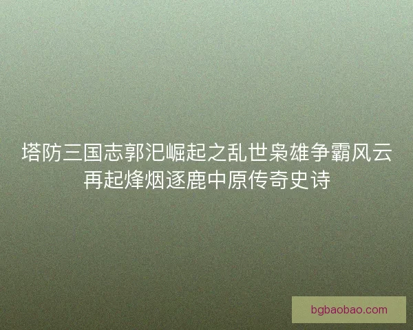 塔防三国志郭汜崛起之乱世枭雄争霸风云再起烽烟逐鹿中原传奇史诗