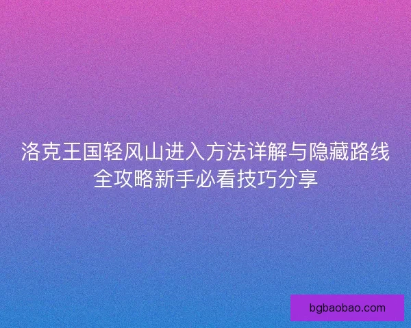 洛克王国轻风山进入方法详解与隐藏路线全攻略新手必看技巧分享