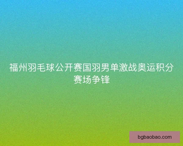 福州羽毛球公开赛国羽男单激战奥运积分赛场争锋