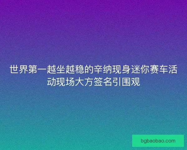世界第一越坐越稳的辛纳现身迷你赛车活动现场大方签名引围观