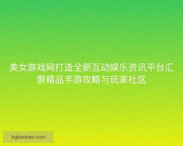 美女游戏网打造全新互动娱乐资讯平台汇聚精品手游攻略与玩家社区