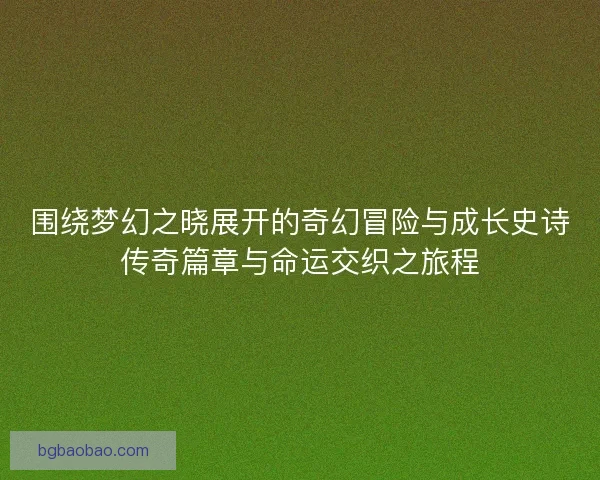 围绕梦幻之晓展开的奇幻冒险与成长史诗传奇篇章与命运交织之旅程