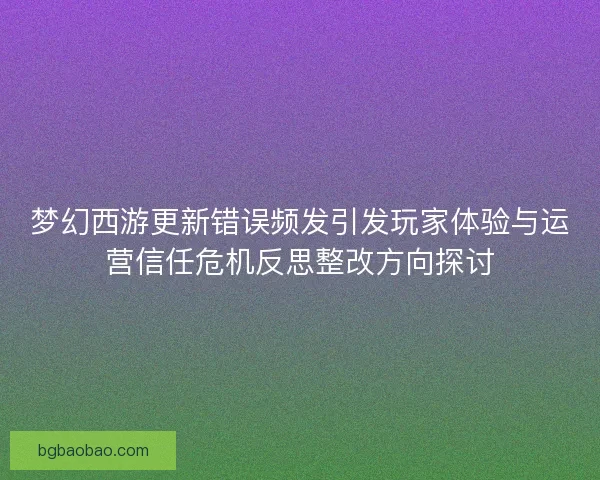 梦幻西游更新错误频发引发玩家体验与运营信任危机反思整改方向探讨