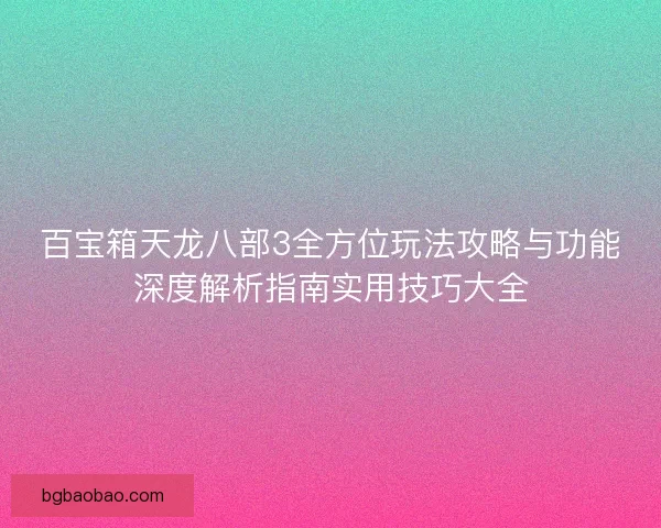 百宝箱天龙八部3全方位玩法攻略与功能深度解析指南实用技巧大全