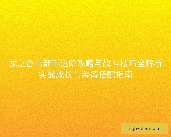 龙之谷弓箭手进阶攻略与战斗技巧全解析实战成长与装备搭配指南